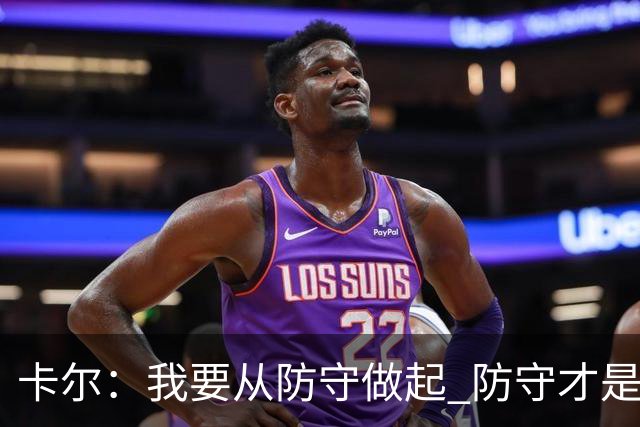 卡尔：我要从防守做起 防守才是能让我争取到出场时间的关键