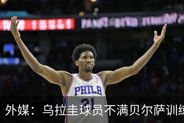 外媒：乌拉圭球员不满贝尔萨训练和战术，后者则称球员想做掉自己