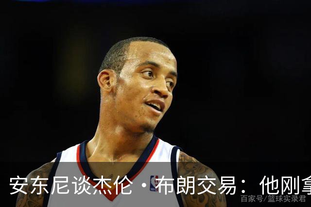 安东尼谈杰伦·布朗交易：他刚拿下FMVP 联盟翻篇的速度实在太快