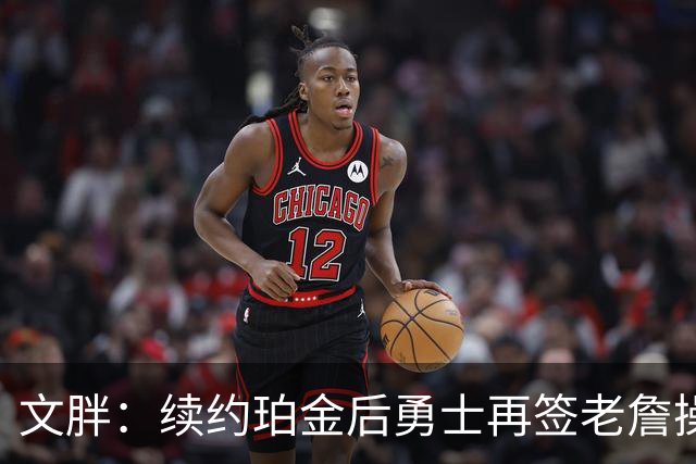 文胖：续约珀金后勇士再签老詹操作空间很有限 不会积极交易浓眉
