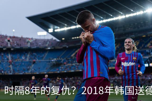 时隔8年的复仇？2018年韩国送德国出局 2026年战车还以暴击
