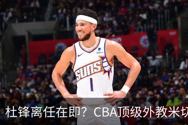 杜锋离任在即？CBA顶级外教米切尔或将加盟广东队，年薪预计破千万