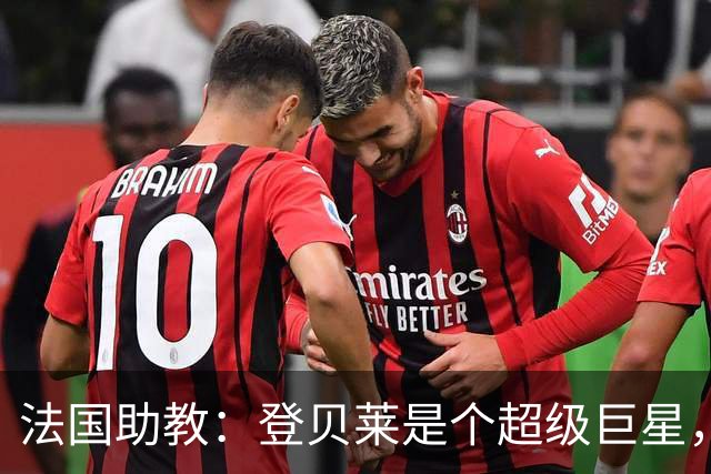 法国助教：登贝莱是个超级巨星，德尚将在明天回到球队指挥训练
