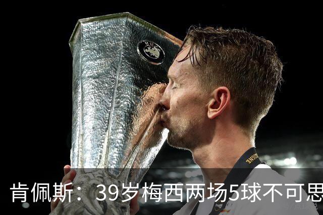 肯佩斯：39岁梅西两场5球不可思议 期待阿根廷对阵西班牙